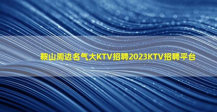 鞍山周边名气大KTV招聘2023KTV招聘平台